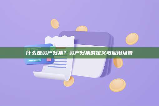 什么是资产归集？资产归集的定义与应用场景