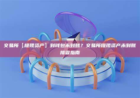 交易所【提现资产】到钱包未到账？交易所提现资产未到账排查指南