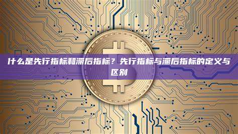 什么是先行指标和滞后指标?先行指标与滞后指标的定义与区别
