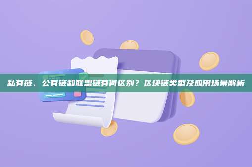 私有链、公有链和联盟链有何区别？区块链类型及应用场景解析