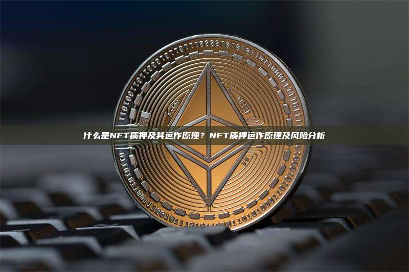什么是NFT质押及其运作原理？NFT质押运作原理及风险分析