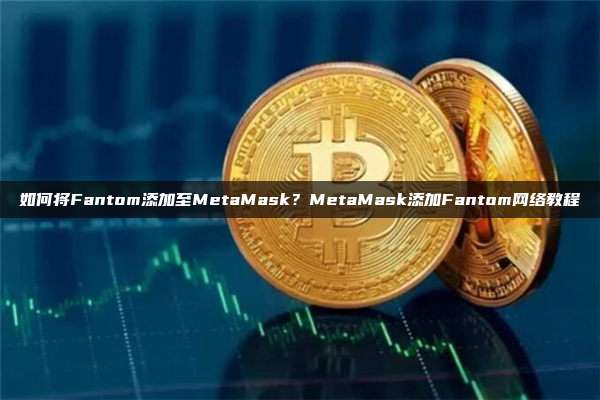 如何将Fantom添加至MetaMask？MetaMask添加Fantom网络教程