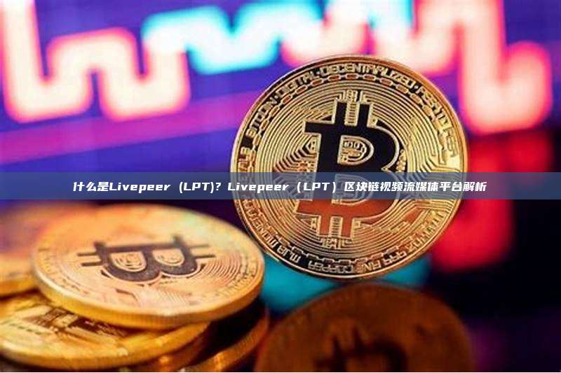 什么是Livepeer (LPT)？Livepeer（LPT）区块链视频流媒体平台解析