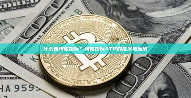 什么是均幅指标？均幅指标ATR的定义与应用