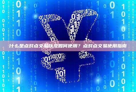 什么是点对点交易以及如何使用？点对点交易使用指南