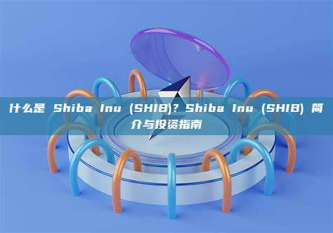 什么是 Shiba Inu (SHIB)？Shiba Inu (SHIB) 简介与投资指南
