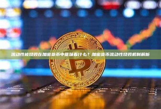 流动性被烧毁在加密货币中意味着什么？加密货币流动性烧毁机制解析