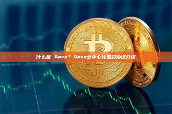 什么是 Aave？Aave去中心化借贷协议介绍