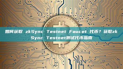如何获取 zkSync Testnet Faucet 代币？获取zkSync Testnet测试代币指南
