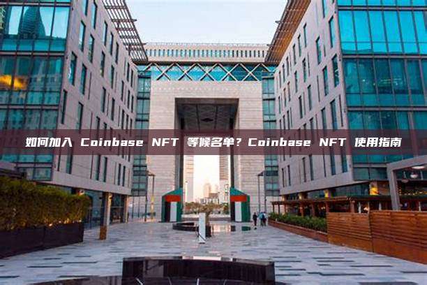 如何加入 Coinbase NFT 等候名单？Coinbase NFT 使用指南