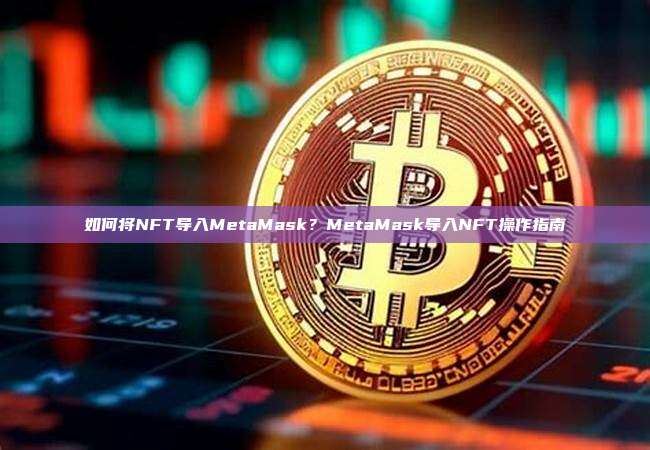 如何将NFT导入MetaMask？MetaMask导入NFT操作指南