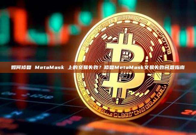 如何修复 MetaMask 上的交易失败？修复MetaMask交易失败问题指南