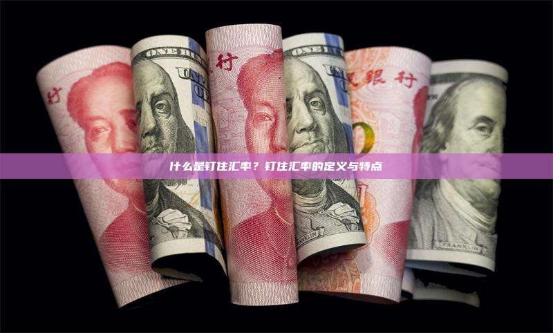 什么是钉住汇率？钉住汇率的定义与特点