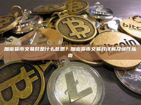 加密货币交易对是什么意思？加密货币交易对详解及操作指南