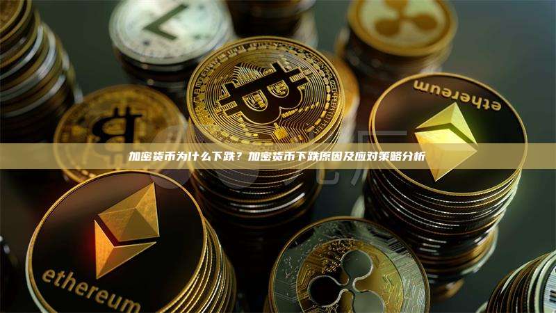 加密货币为什么下跌？加密货币下跌原因及应对策略分析