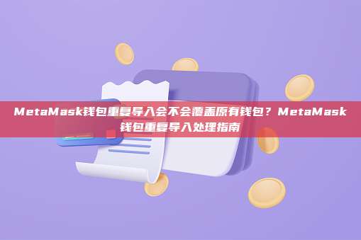 MetaMask钱包重复导入会不会覆盖原有钱包？MetaMask钱包重复导入处理指南