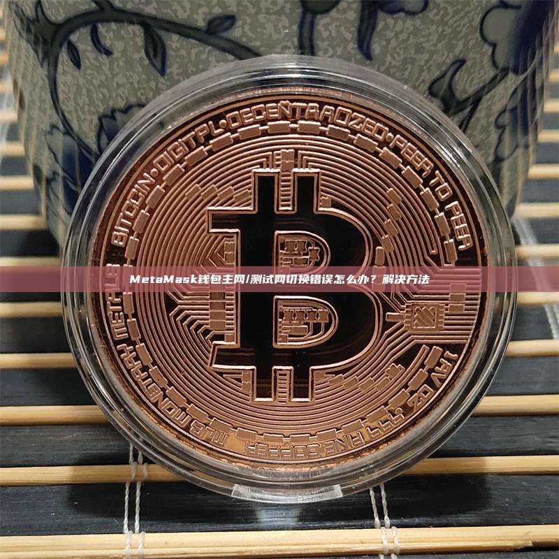 MetaMask钱包主网/测试网切换错误怎么办？解决方法
