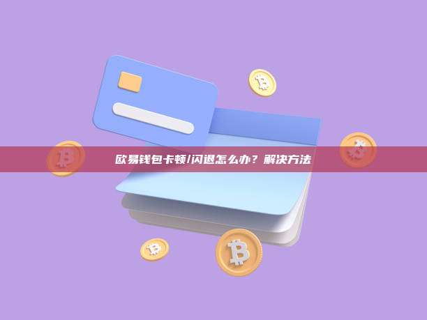 欧易钱包卡顿/闪退怎么办？解决方法