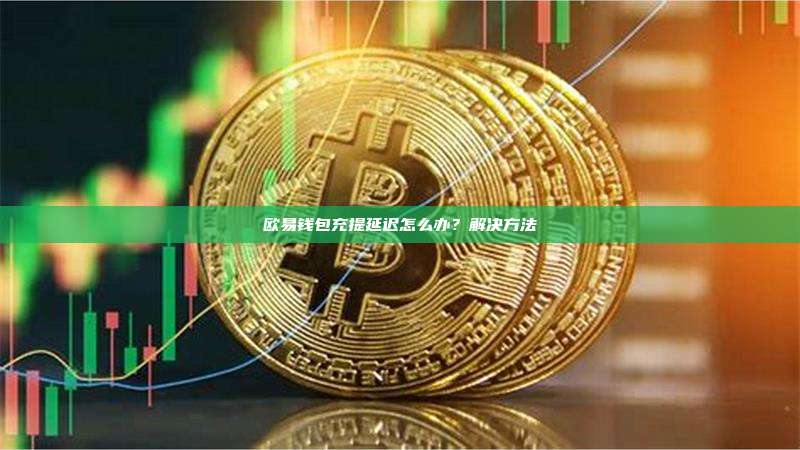 欧易钱包充提延迟怎么办？解决方法