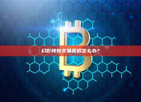 幻影钱包交易延迟怎么办?解决方法