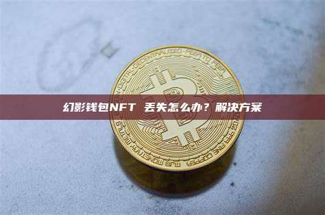 幻影钱包NFT 丢失怎么办？解决方案