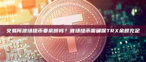 交易所波场提币要余额吗？波场提币需确保TRX余额充足