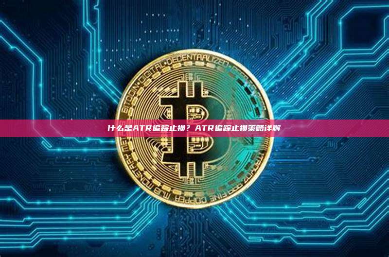 什么是ATR追踪止损？ATR追踪止损策略详解