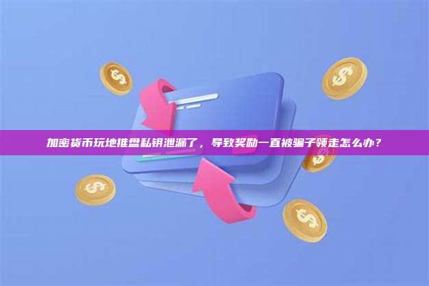 加密货币玩地推盘私钥泄漏了,导致奖励一直被骗子领走怎么办?