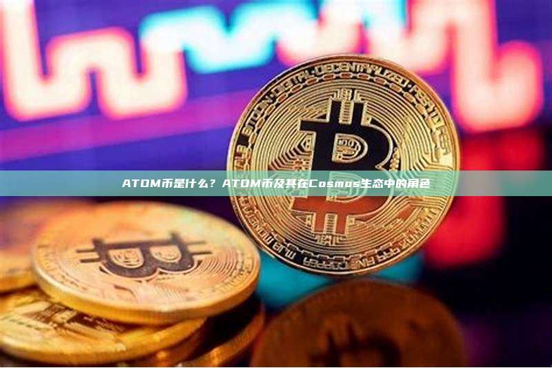 ATOM币是什么?ATOM币及其在Cosmos生态中的角色