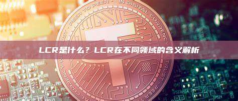 LCR是什么?LCR在不同领域的含义解析