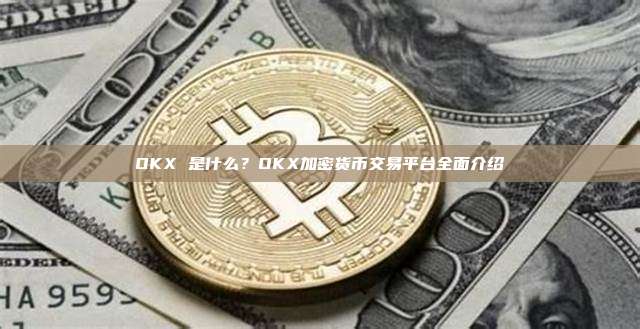 OKX 是什么?OKX加密货币交易平台全面介绍