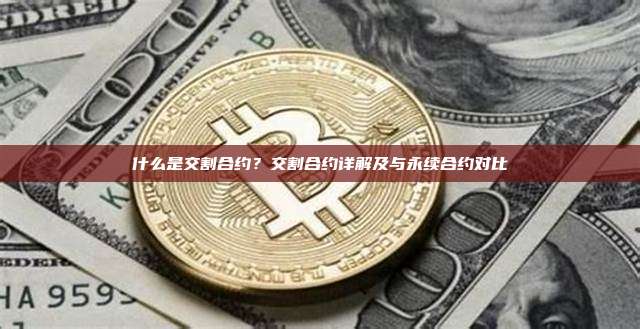 什么是交割合约?交割合约详解及与永续合约对比