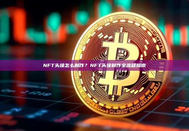 NFT头像怎么制作？NFT头像制作全流程指南