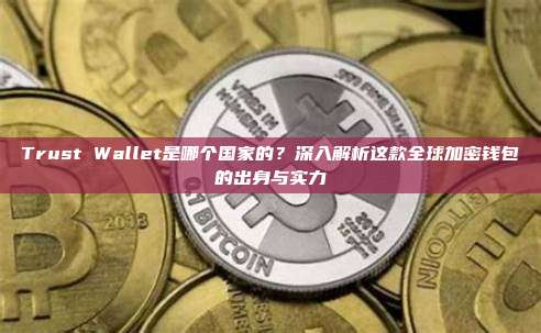 Trust Wallet是哪个国家的?深入解析这款全球加密钱包的出身与实力