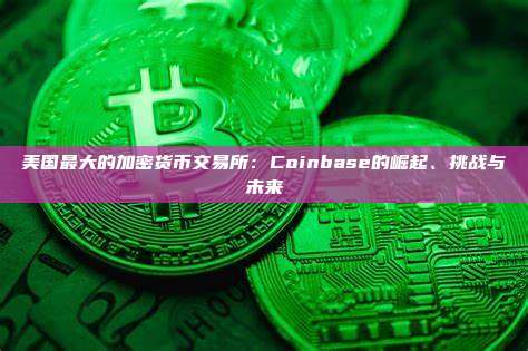 美国最大的加密货币交易所:Coinbase的崛起、挑战与未来