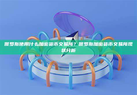 俄罗斯使用什么加密货币交易所?俄罗斯加密货币交易所现状分析