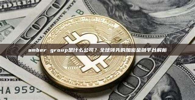 amber group是什么公司？全球领先的加密金融平台解析