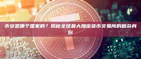 币安是哪个国家的？揭秘全球最大加密货币交易所的复杂身份