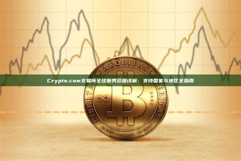 Crypto.com交易所全球服务范围详解:支持国家与地区全指南