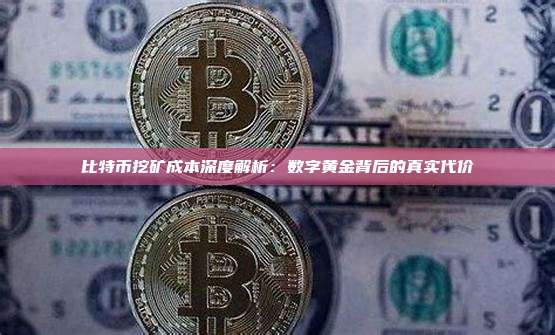 比特币挖矿成本深度解析:数字黄金背后的真实代价