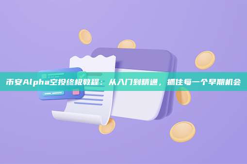 币安Alpha空投终极教程:从入门到精通,抓住每一个早期机会