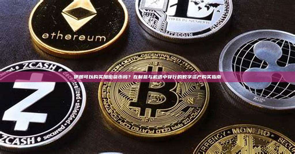 伊朗可以购买加密货币吗？在制裁与机遇中穿行的数字资产购买指南