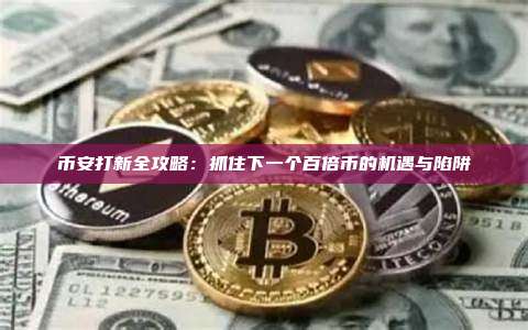 币安打新全攻略:抓住下一个百倍币的机遇与陷阱