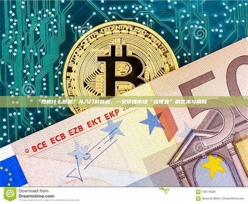 抄底什么意思？从入门到精通，一文读懂市场“捡便宜”的艺术与风险