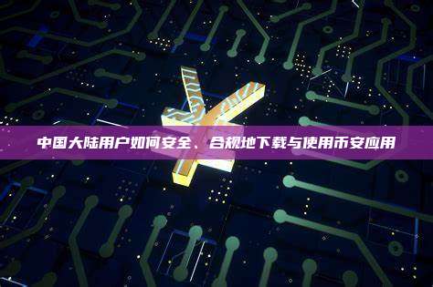中国大陆用户如何安全、合规地下载与使用币安应用