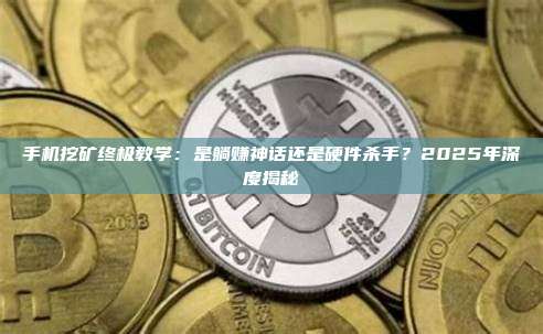 手机挖矿终极教学：是躺赚神话还是硬件杀手？2025年深度揭秘