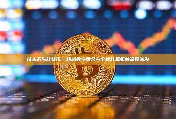以太币与比特币：超越数字黄金与全球计算机的深邃鸿沟
