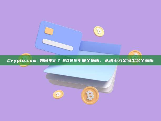 Crypto.com 如何电汇？2025年最全指南：从法币入金到出金全解析