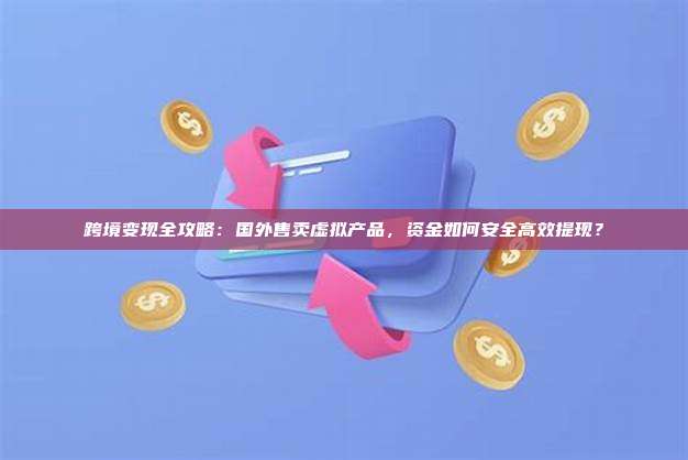 跨境变现全攻略：国外售卖虚拟产品，资金如何安全高效提现？
