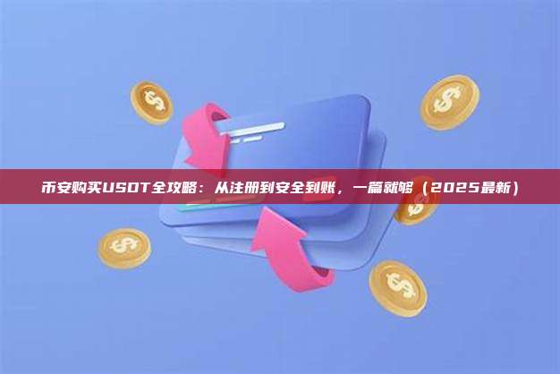 币安购买USDT全攻略：从注册到安全到账，一篇就够（2025最新）